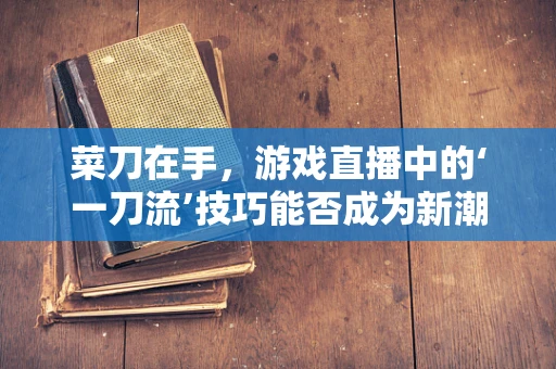 菜刀在手，游戏直播中的‘一刀流’技巧能否成为新潮流？