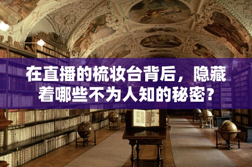 在直播的梳妆台背后，隐藏着哪些不为人知的秘密？