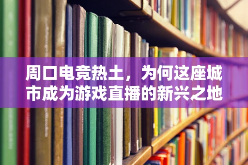 周口电竞热土，为何这座城市成为游戏直播的新兴之地？