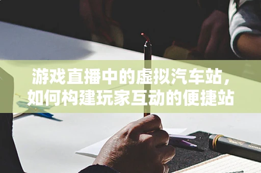 游戏直播中的虚拟汽车站，如何构建玩家互动的便捷站点？