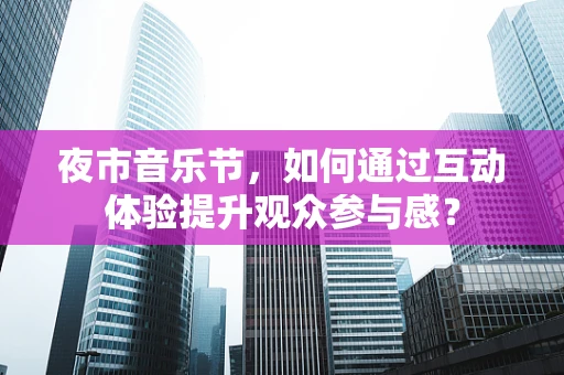 夜市音乐节，如何通过互动体验提升观众参与感？