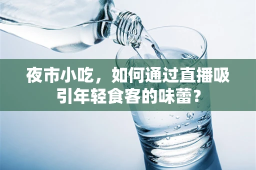 夜市小吃，如何通过直播吸引年轻食客的味蕾？
