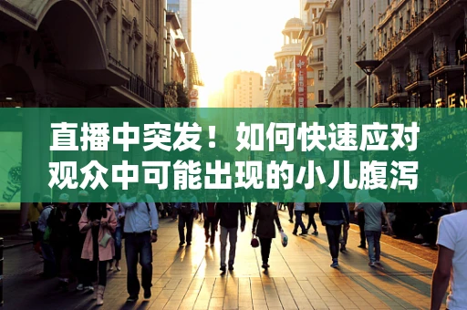 直播中突发！如何快速应对观众中可能出现的小儿腹泻情况？