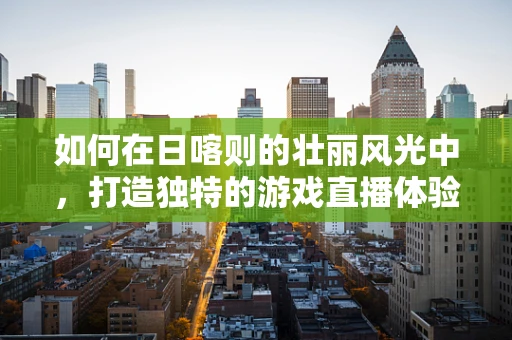 如何在日喀则的壮丽风光中，打造独特的游戏直播体验？