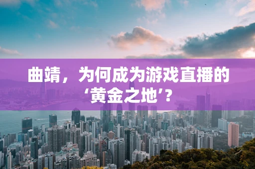 曲靖，为何成为游戏直播的‘黄金之地’？