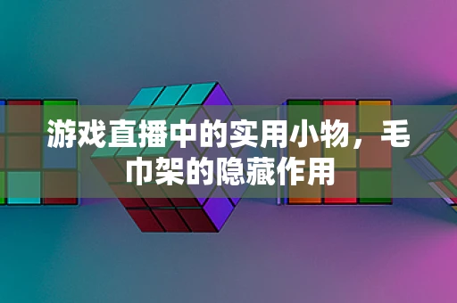 游戏直播中的实用小物，毛巾架的隐藏作用
