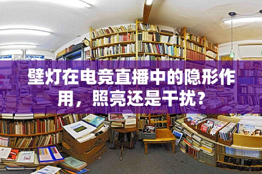 壁灯在电竞直播中的隐形作用，照亮还是干扰？