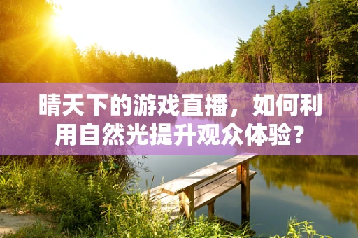 晴天下的游戏直播，如何利用自然光提升观众体验？