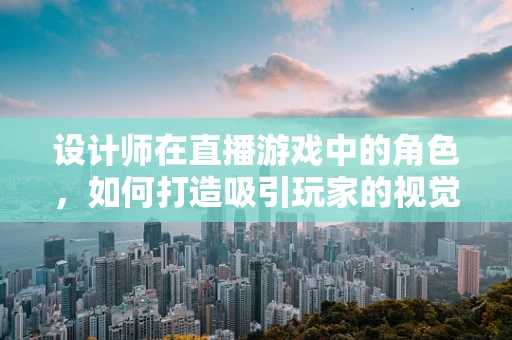 设计师在直播游戏中的角色，如何打造吸引玩家的视觉盛宴？