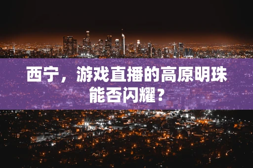 西宁，游戏直播的高原明珠能否闪耀？