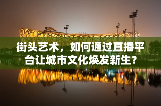 街头艺术，如何通过直播平台让城市文化焕发新生？
