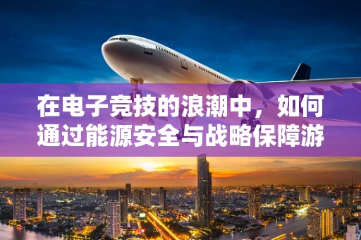在电子竞技的浪潮中，如何通过能源安全与战略保障游戏直播的持续发展？