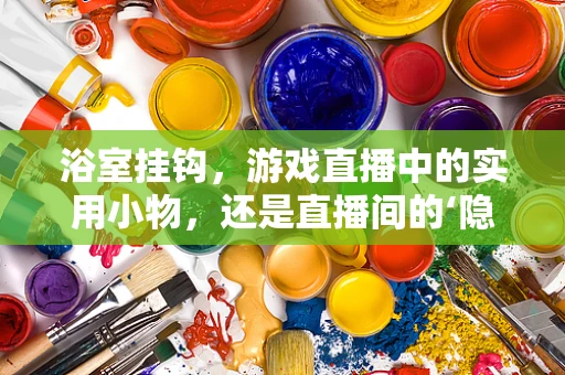 浴室挂钩，游戏直播中的实用小物，还是直播间的‘隐形杀手’？