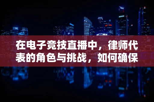 在电子竞技直播中，律师代表的角色与挑战，如何确保法律合规？