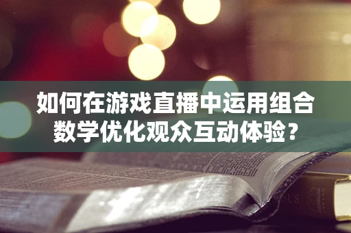 如何在游戏直播中运用组合数学优化观众互动体验？