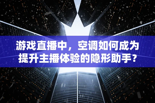 游戏直播中，空调如何成为提升主播体验的隐形助手？