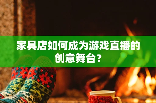 家具店如何成为游戏直播的创意舞台？