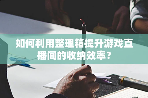 如何利用整理箱提升游戏直播间的收纳效率？