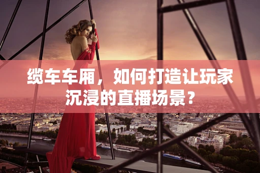 缆车车厢，如何打造让玩家沉浸的直播场景？