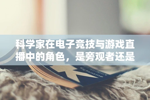 科学家在电子竞技与游戏直播中的角色，是旁观者还是参与者？