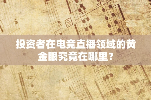 投资者在电竞直播领域的黄金眼究竟在哪里？