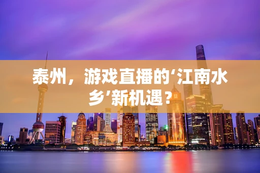 泰州，游戏直播的‘江南水乡’新机遇？