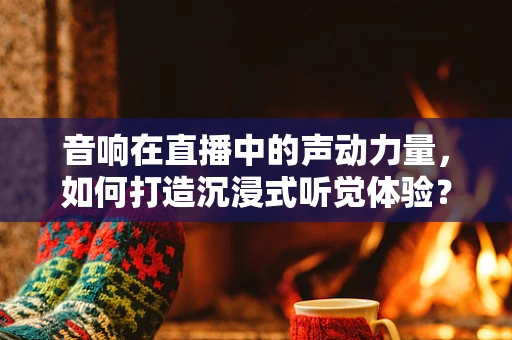 音响在直播中的声动力量，如何打造沉浸式听觉体验？