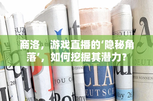 商洛，游戏直播的‘隐秘角落’，如何挖掘其潜力？
