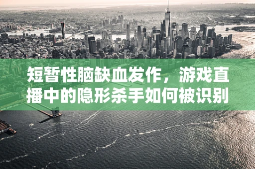 短暂性脑缺血发作，游戏直播中的隐形杀手如何被识别与应对？