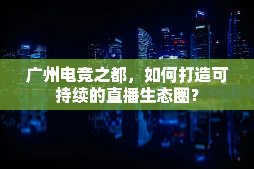 广州电竞之都，如何打造可持续的直播生态圈？