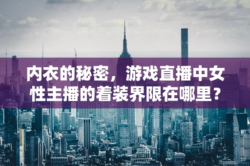 内衣的秘密，游戏直播中女性主播的着装界限在哪里？