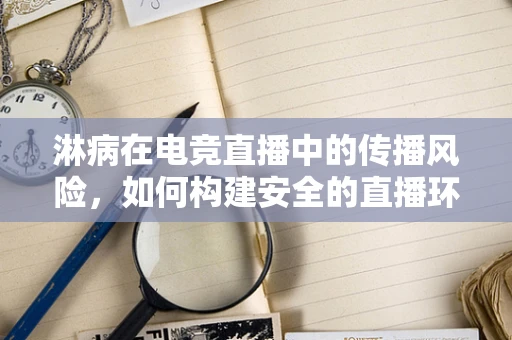 淋病在电竞直播中的传播风险，如何构建安全的直播环境？