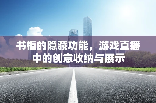 书柜的隐藏功能，游戏直播中的创意收纳与展示