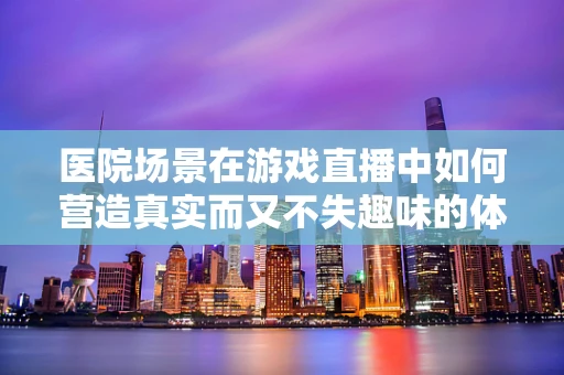 医院场景在游戏直播中如何营造真实而又不失趣味的体验？