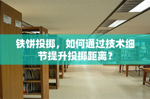 铁饼投掷，如何通过技术细节提升投掷距离？