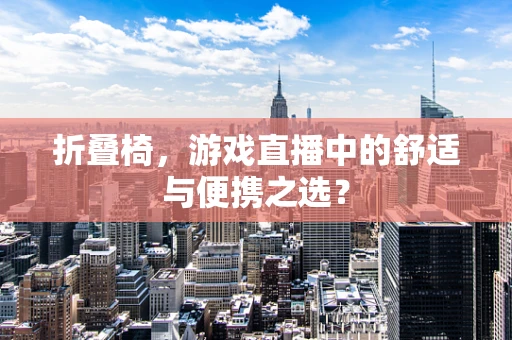 折叠椅，游戏直播中的舒适与便携之选？