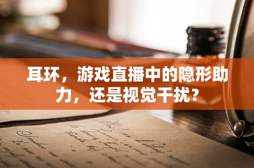耳环，游戏直播中的隐形助力，还是视觉干扰？