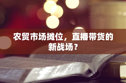 农贸市场摊位，直播带货的新战场？