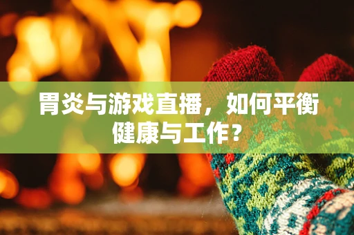 胃炎与游戏直播，如何平衡健康与工作？