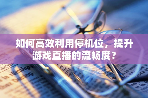 如何高效利用停机位，提升游戏直播的流畅度？