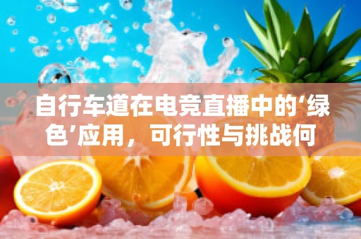 自行车道在电竞直播中的‘绿色’应用，可行性与挑战何在？