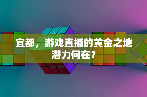 宜都，游戏直播的黄金之地潜力何在？
