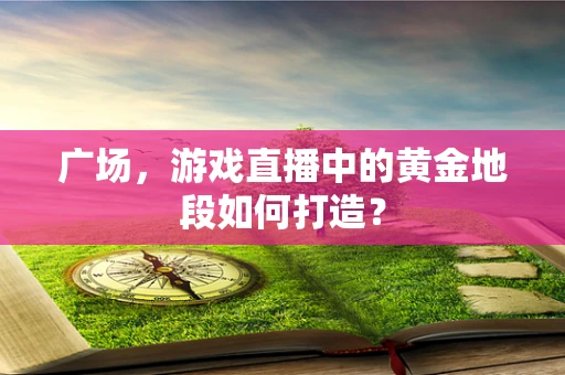 广场，游戏直播中的黄金地段如何打造？