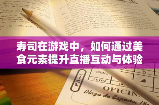 寿司在游戏中，如何通过美食元素提升直播互动与体验？