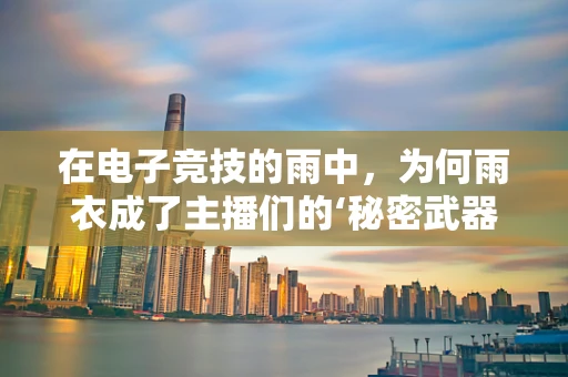 在电子竞技的雨中，为何雨衣成了主播们的‘秘密武器’？