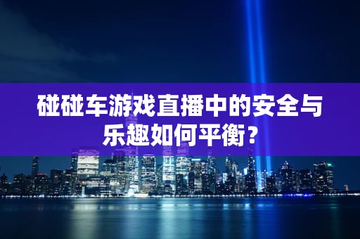 碰碰车游戏直播中的安全与乐趣如何平衡？