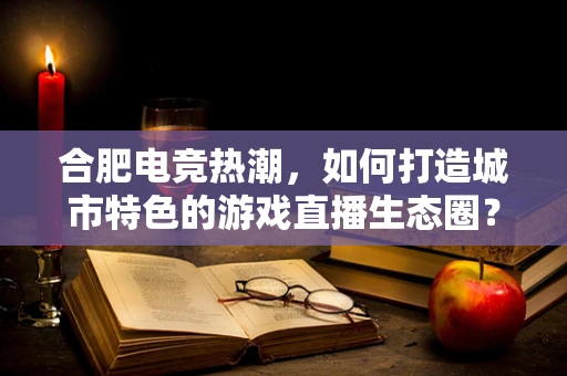 合肥电竞热潮，如何打造城市特色的游戏直播生态圈？