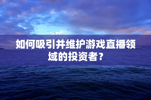 如何吸引并维护游戏直播领域的投资者？