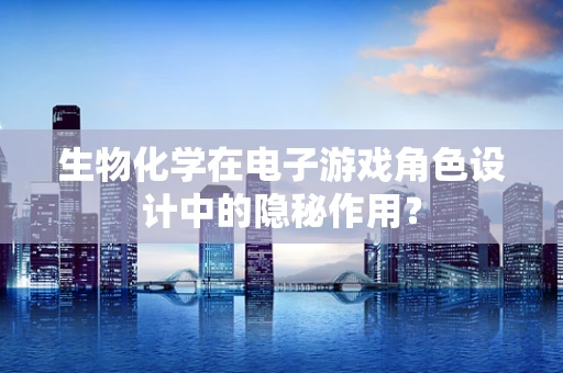 生物化学在电子游戏角色设计中的隐秘作用？
