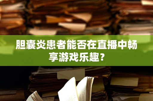 胆囊炎患者能否在直播中畅享游戏乐趣？
